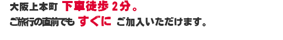 大阪梅田・茶屋町 下車徒歩２分。ご旅行直前でも すぐに ご加入いただけます。